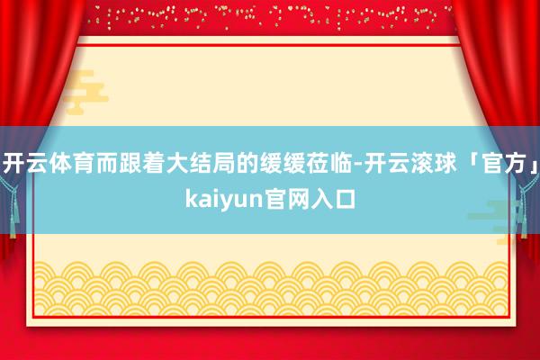 开云体育而跟着大结局的缓缓莅临-开云滚球「官方」kaiyun官网入口