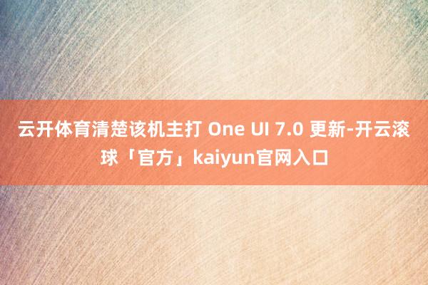 云开体育清楚该机主打 One UI 7.0 更新-开云滚球「官方」kaiyun官网入口