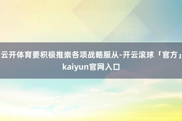 云开体育要积极推崇各项战略服从-开云滚球「官方」kaiyun官网入口