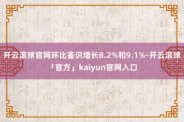 开云滚球官网环比鉴识增长8.2%和9.1%-开云滚球「官方」kaiyun官网入口