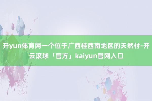 开yun体育网一个位于广西桂西南地区的天然村-开云滚球「官方」kaiyun官网入口