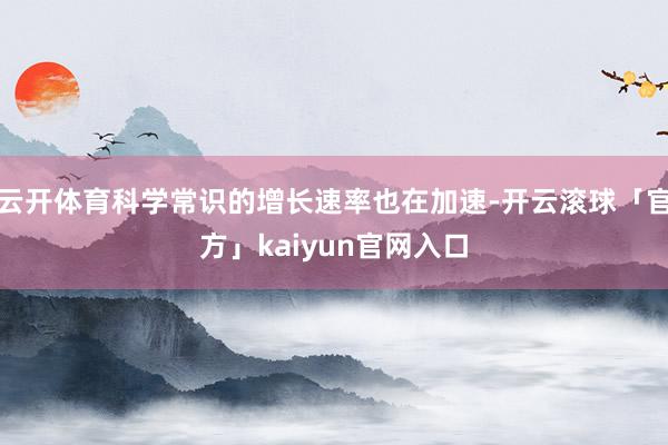 云开体育科学常识的增长速率也在加速-开云滚球「官方」kaiyun官网入口