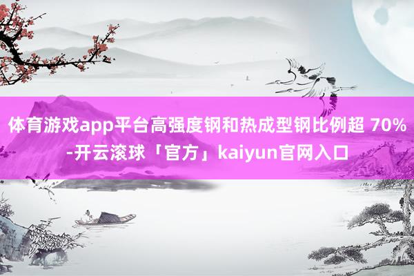 体育游戏app平台高强度钢和热成型钢比例超 70%-开云滚球「官方」kaiyun官网入口