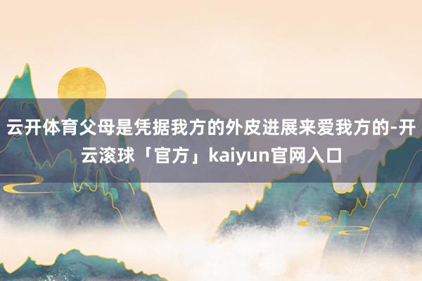 云开体育父母是凭据我方的外皮进展来爱我方的-开云滚球「官方」kaiyun官网入口
