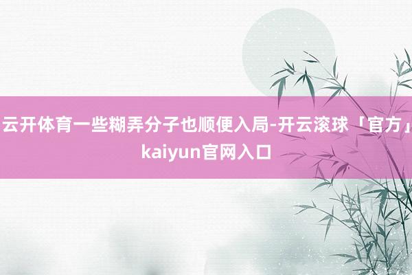 云开体育一些糊弄分子也顺便入局-开云滚球「官方」kaiyun官网入口