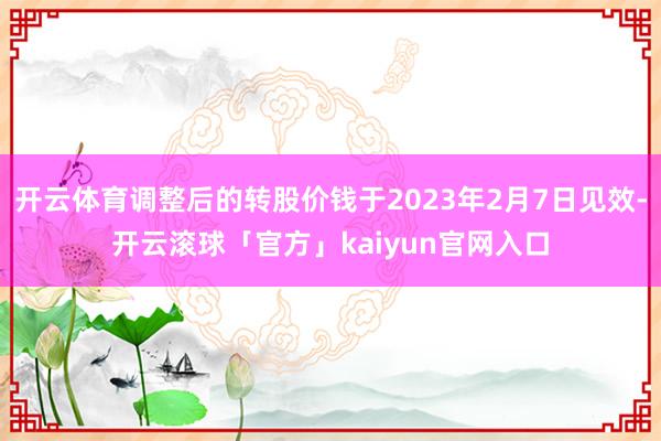 开云体育调整后的转股价钱于2023年2月7日见效-开云滚球「官方」kaiyun官网入口