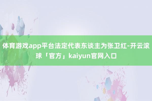 体育游戏app平台法定代表东谈主为张卫红-开云滚球「官方」kaiyun官网入口