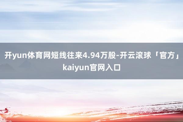 开yun体育网短线往来4.94万股-开云滚球「官方」kaiyun官网入口