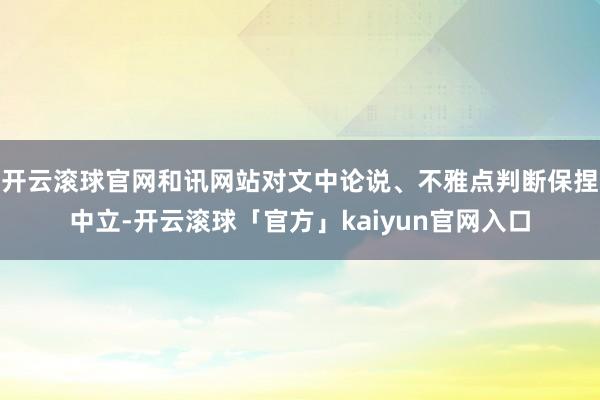 开云滚球官网和讯网站对文中论说、不雅点判断保捏中立-开云滚球「官方」kaiyun官网入口