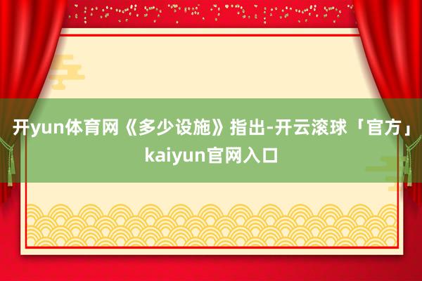 开yun体育网　　《多少设施》指出-开云滚球「官方」kaiyun官网入口