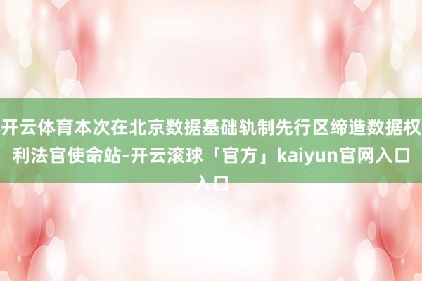 开云体育本次在北京数据基础轨制先行区缔造数据权利法官使命站-开云滚球「官方」kaiyun官网入口