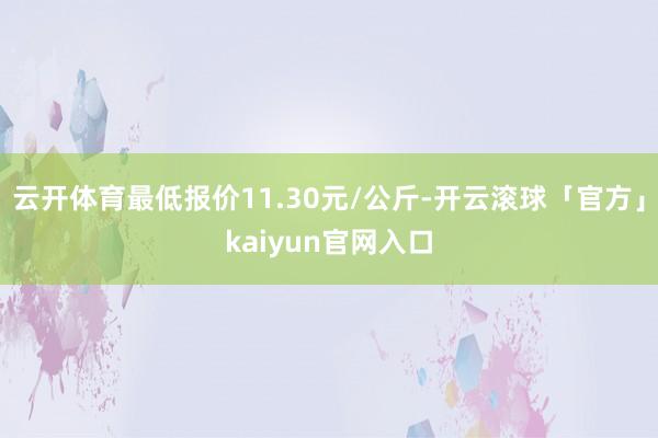 云开体育最低报价11.30元/公斤-开云滚球「官方」kaiyun官网入口