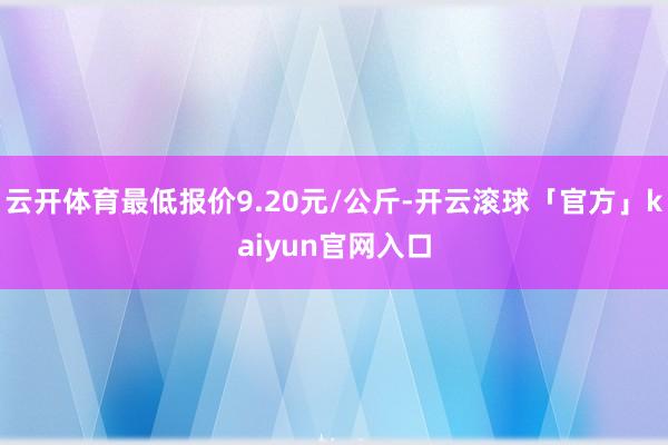 云开体育最低报价9.20元/公斤-开云滚球「官方」kaiyun官网入口
