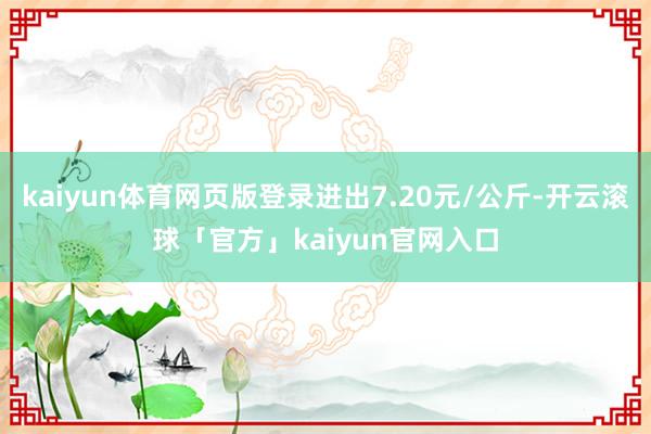 kaiyun体育网页版登录进出7.20元/公斤-开云滚球「官方」kaiyun官网入口
