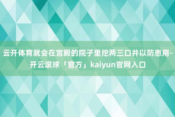 云开体育就会在宫殿的院子里挖两三口井以防患用-开云滚球「官方」kaiyun官网入口