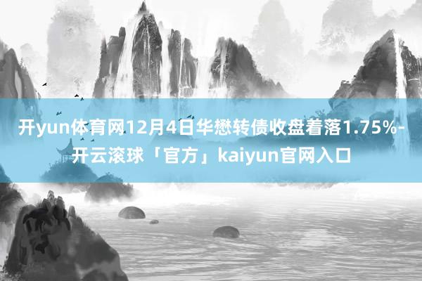 开yun体育网12月4日华懋转债收盘着落1.75%-开云滚球「官方」kaiyun官网入口