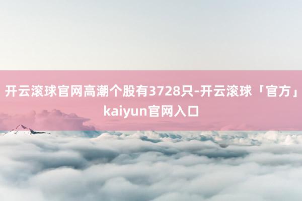 开云滚球官网高潮个股有3728只-开云滚球「官方」kaiyun官网入口