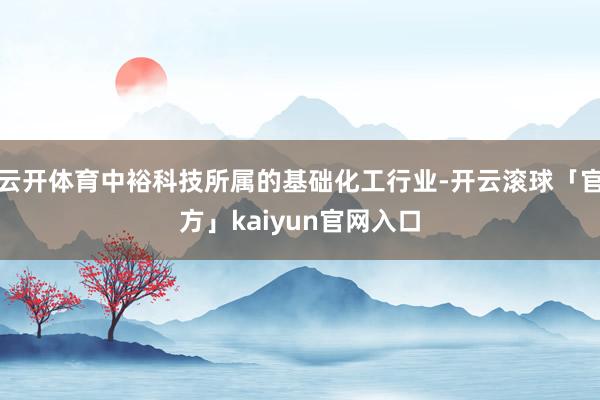 云开体育中裕科技所属的基础化工行业-开云滚球「官方」kaiyun官网入口