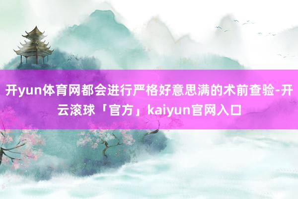 开yun体育网都会进行严格好意思满的术前查验-开云滚球「官方」kaiyun官网入口