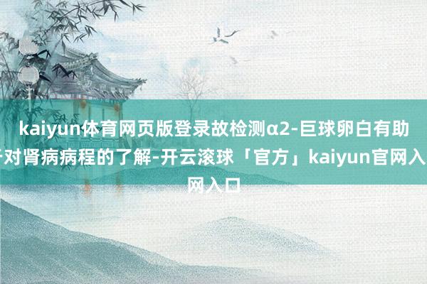kaiyun体育网页版登录故检测α2-巨球卵白有助于对肾病病程的了解-开云滚球「官方」kaiyun官网入口