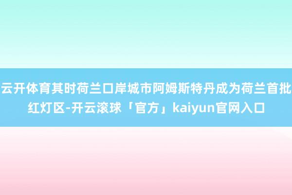 云开体育其时荷兰口岸城市阿姆斯特丹成为荷兰首批红灯区-开云滚球「官方」kaiyun官网入口