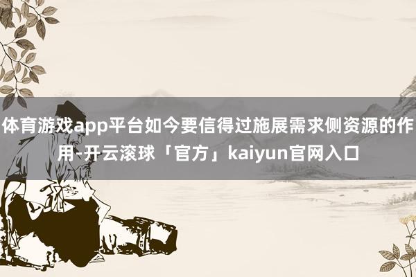 体育游戏app平台如今要信得过施展需求侧资源的作用-开云滚球「官方」kaiyun官网入口