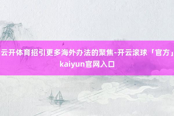 云开体育招引更多海外办法的聚焦-开云滚球「官方」kaiyun官网入口