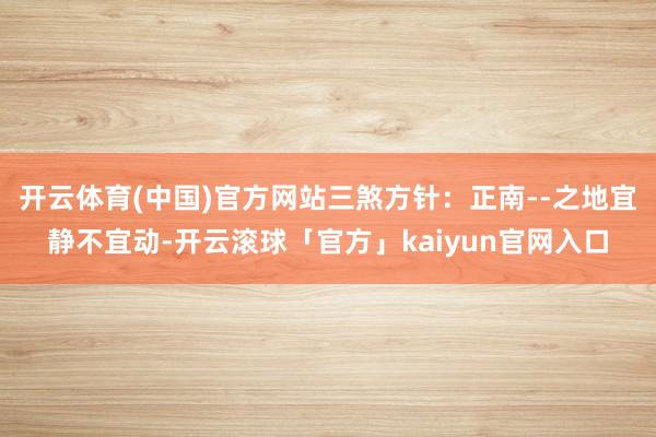 开云体育(中国)官方网站三煞方针：正南--之地宜静不宜动-开云滚球「官方」kaiyun官网入口