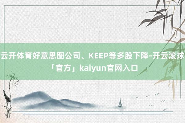 云开体育好意思图公司、KEEP等多股下降-开云滚球「官方」kaiyun官网入口