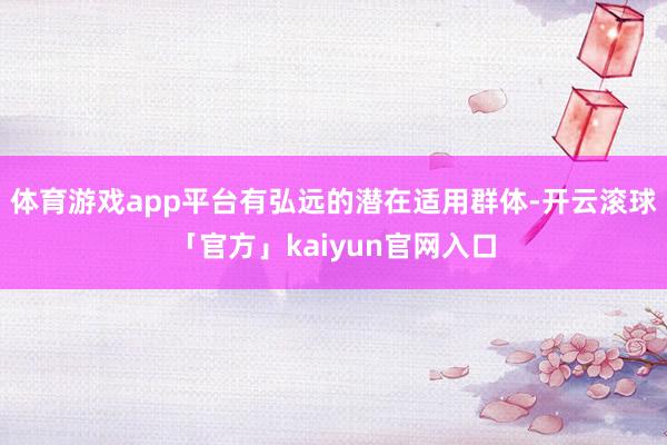 体育游戏app平台有弘远的潜在适用群体-开云滚球「官方」kaiyun官网入口