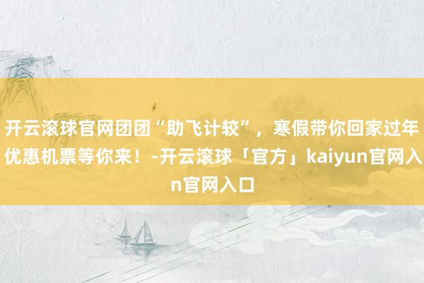 开云滚球官网团团“助飞计较”，寒假带你回家过年！优惠机票等你来！-开云滚球「官方」kaiyun官网入口