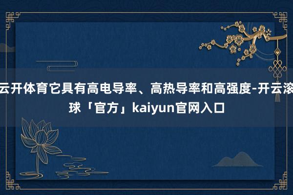云开体育它具有高电导率、高热导率和高强度-开云滚球「官方」kaiyun官网入口