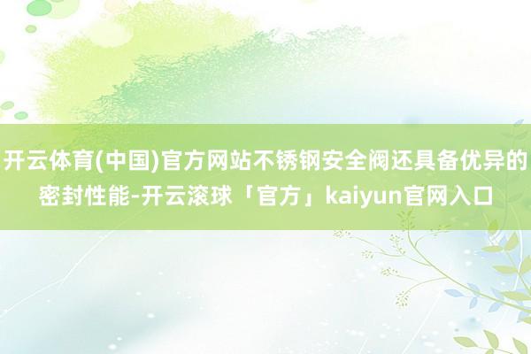 开云体育(中国)官方网站不锈钢安全阀还具备优异的密封性能-开云滚球「官方」kaiyun官网入口