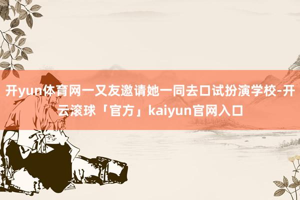 开yun体育网一又友邀请她一同去口试扮演学校-开云滚球「官方」kaiyun官网入口
