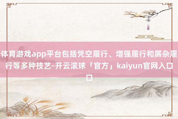 体育游戏app平台包括凭空履行、增强履行和羼杂履行等多种技艺-开云滚球「官方」kaiyun官网入口