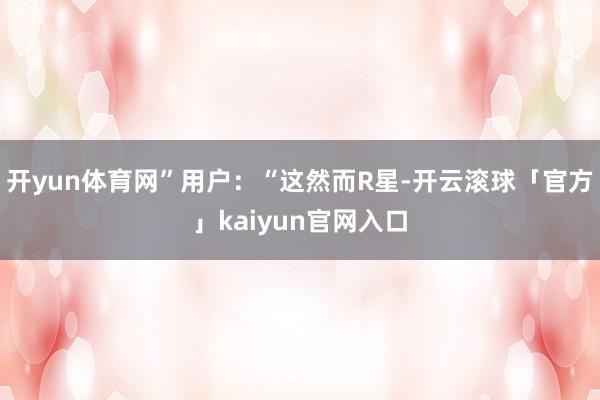 开yun体育网”用户：“这然而R星-开云滚球「官方」kaiyun官网入口