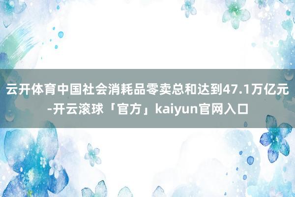 云开体育中国社会消耗品零卖总和达到47.1万亿元-开云滚球「官方」kaiyun官网入口