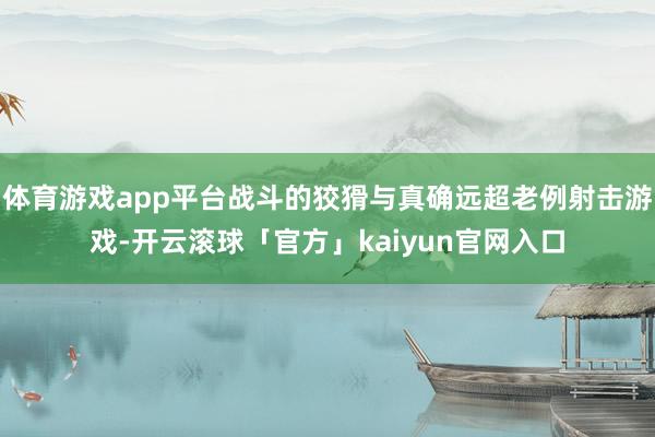 体育游戏app平台战斗的狡猾与真确远超老例射击游戏-开云滚球「官方」kaiyun官网入口