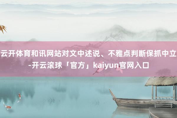 云开体育和讯网站对文中述说、不雅点判断保抓中立-开云滚球「官方」kaiyun官网入口