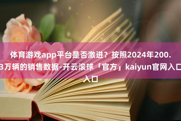 体育游戏app平台是否激进？按照2024年200.3万辆的销售数据-开云滚球「官方」kaiyun官网入口