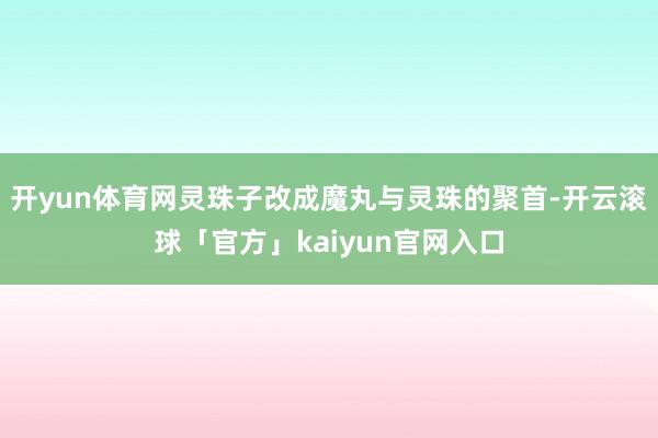 开yun体育网灵珠子改成魔丸与灵珠的聚首-开云滚球「官方」kaiyun官网入口