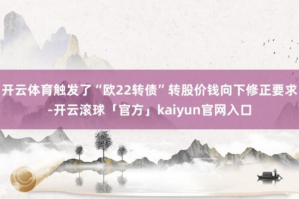 开云体育触发了“欧22转债”转股价钱向下修正要求-开云滚球「官方」kaiyun官网入口
