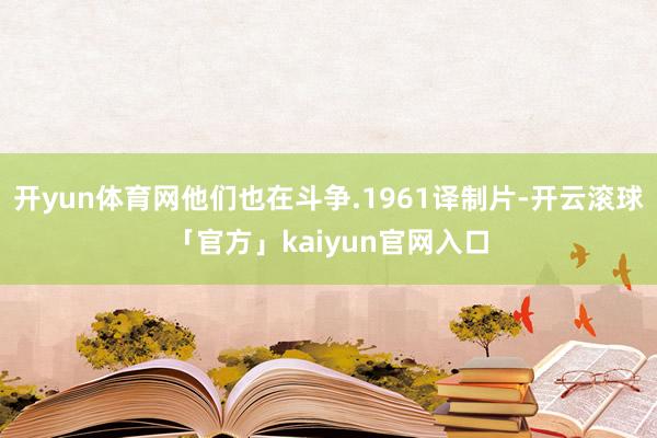 开yun体育网他们也在斗争.1961译制片-开云滚球「官方」kaiyun官网入口