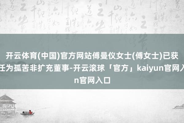 开云体育(中国)官方网站傅曼仪女士(傅女士)已获委任为孤苦非扩充董事-开云滚球「官方」kaiyun官网入口