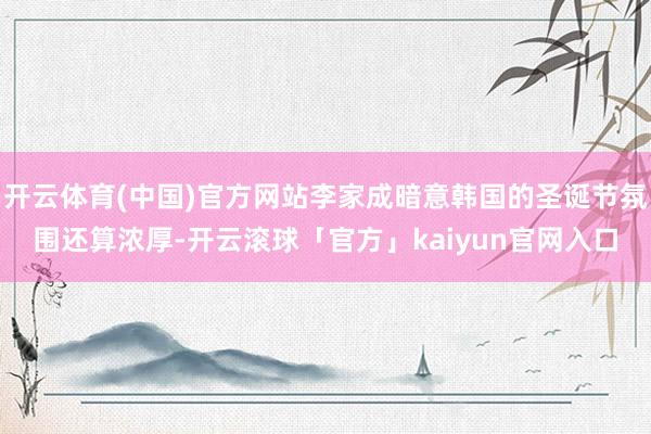 开云体育(中国)官方网站李家成暗意韩国的圣诞节氛围还算浓厚-开云滚球「官方」kaiyun官网入口