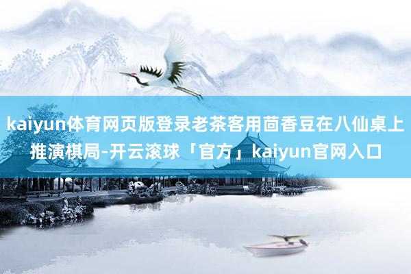 kaiyun体育网页版登录老茶客用茴香豆在八仙桌上推演棋局-开云滚球「官方」kaiyun官网入口