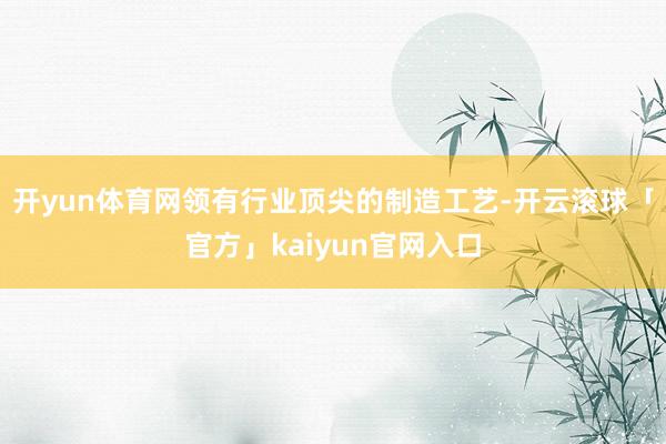 开yun体育网领有行业顶尖的制造工艺-开云滚球「官方」kaiyun官网入口