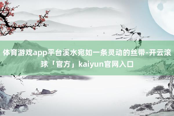 体育游戏app平台溪水宛如一条灵动的丝带-开云滚球「官方」kaiyun官网入口