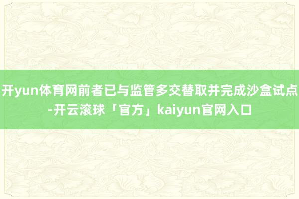 开yun体育网前者已与监管多交替取并完成沙盒试点-开云滚球「官方」kaiyun官网入口