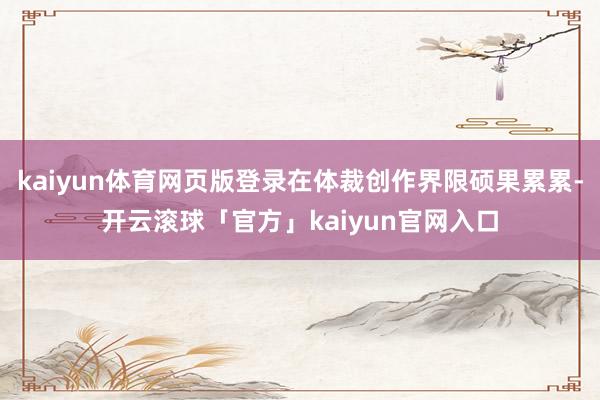 kaiyun体育网页版登录在体裁创作界限硕果累累-开云滚球「官方」kaiyun官网入口